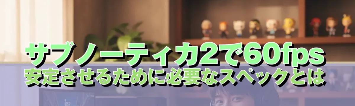 サブノーティカ2で60fps安定させるために必要なスペックとは