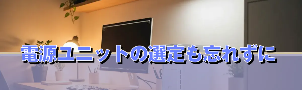 電源ユニットの選定も忘れずに