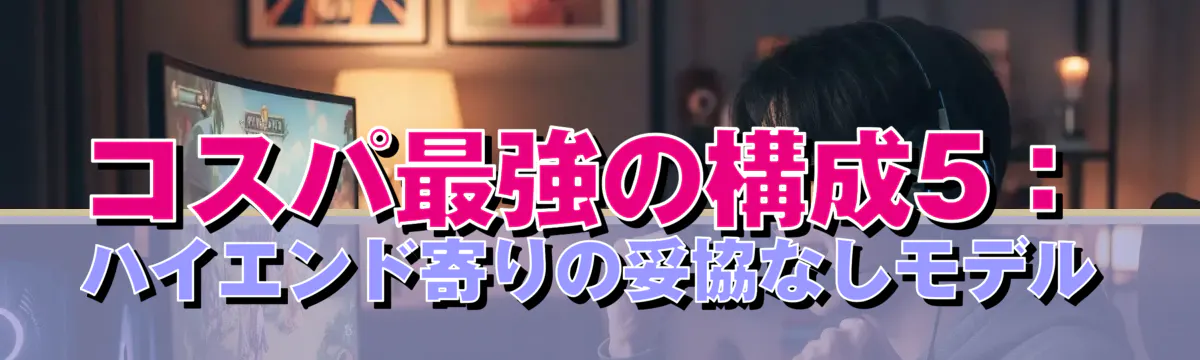 コスパ最強の構成5:ハイエンド寄りの妥協なしモデル