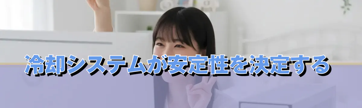 冷却システムが安定性を決定する