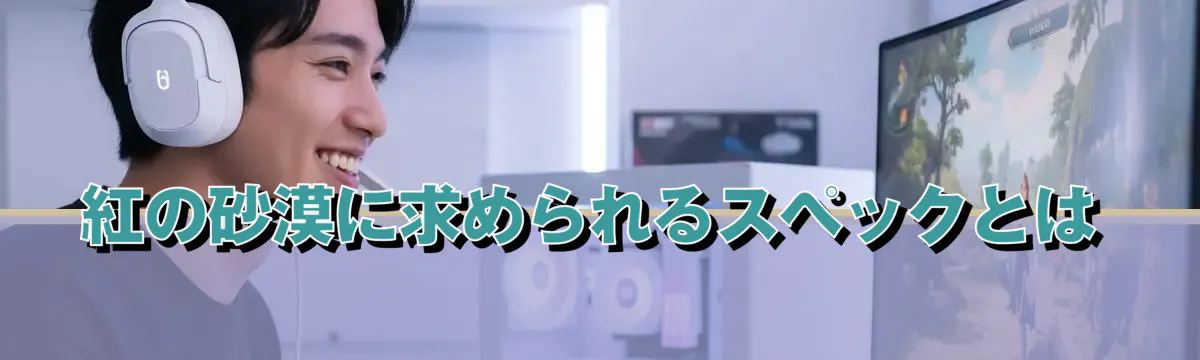 紅の砂漠に求められるスペックとは