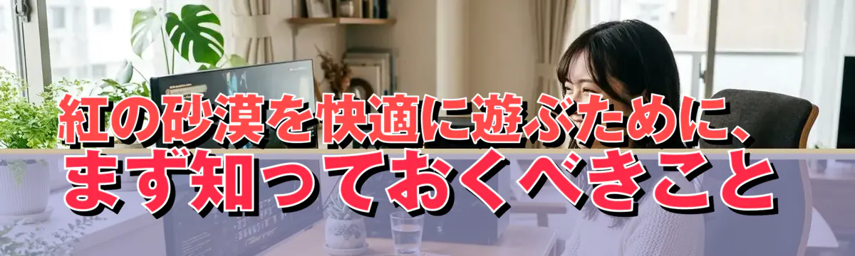 紅の砂漠を快適に遊ぶために、まず知っておくべきこと