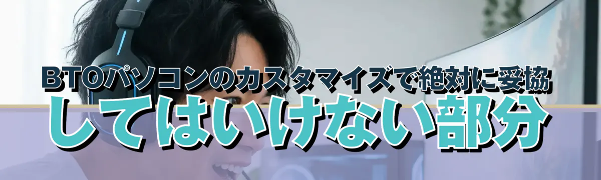 BTOパソコンのカスタマイズで絶対に妥協してはいけない部分