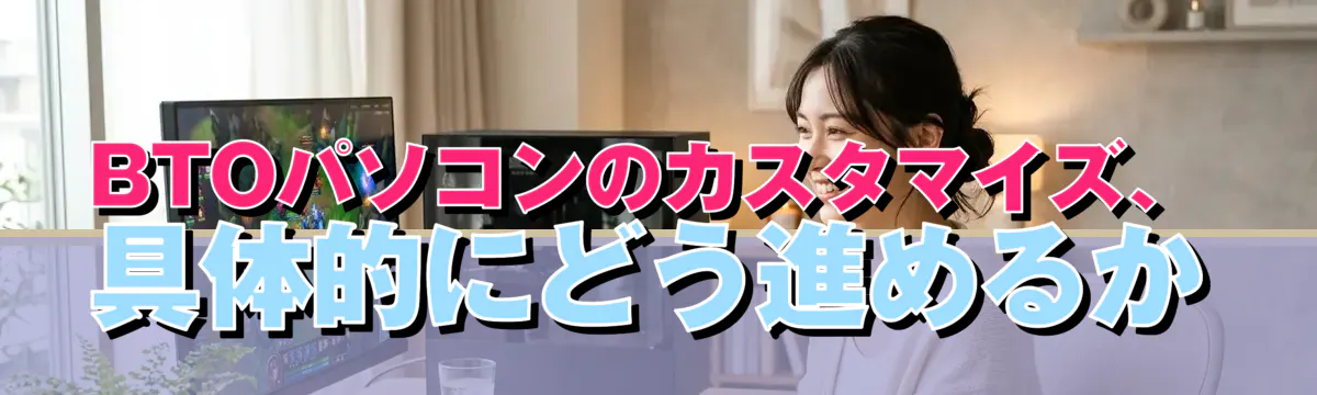 BTOパソコンのカスタマイズ、具体的にどう進めるか