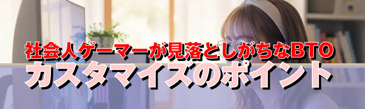 社会人ゲーマーが見落としがちなBTOカスタマイズのポイント
