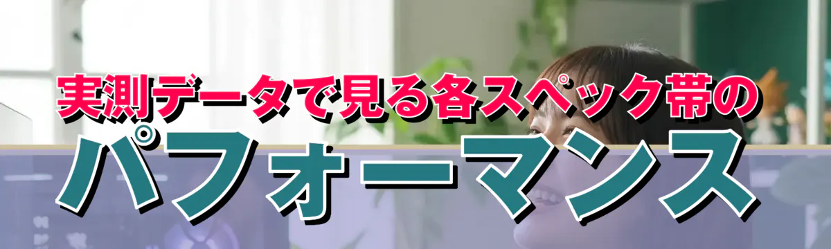 実測データで見る各スペック帯のパフォーマンス