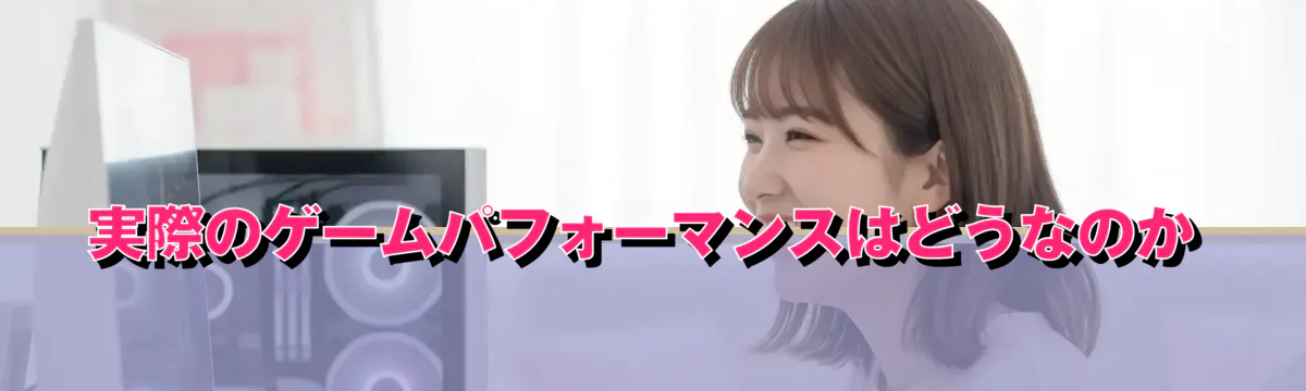 実際のゲームパフォーマンスはどうなのか