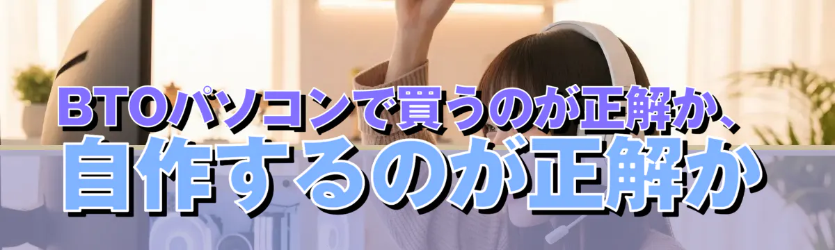 BTOパソコンで買うのが正解か、自作するのが正解か
