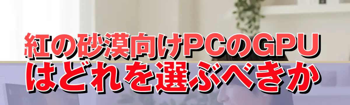 紅の砂漠向けPCのGPUはどれを選ぶべきか