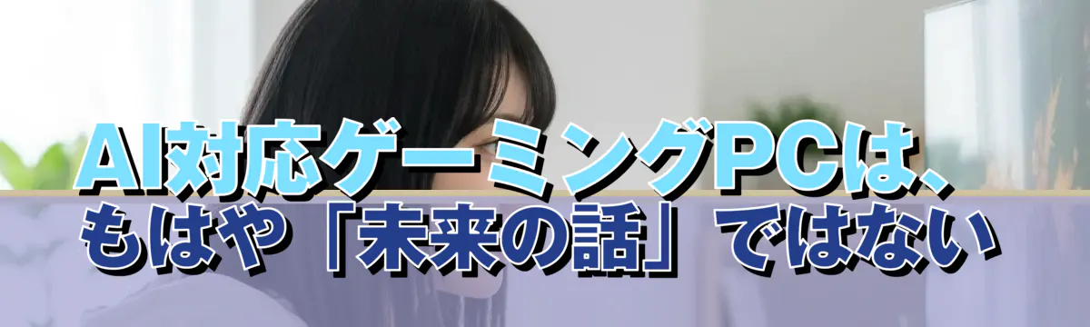 AI対応ゲーミングPCは、もはや「未来の話」ではない