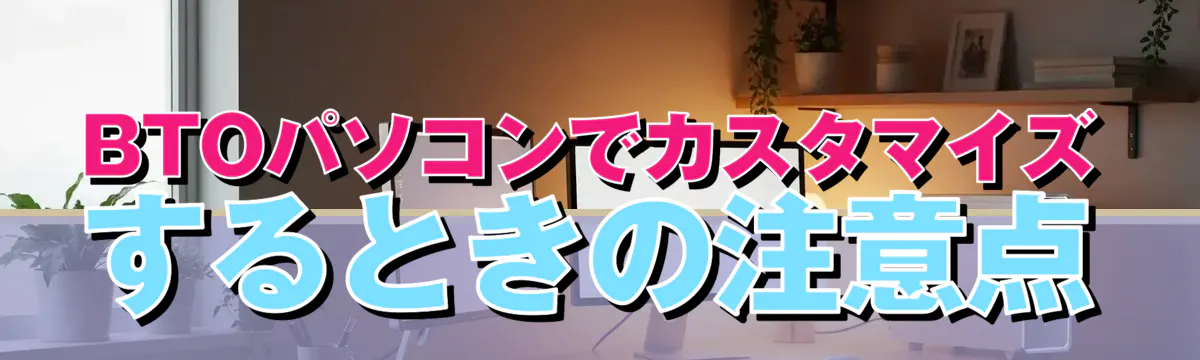 BTOパソコンでカスタマイズするときの注意点