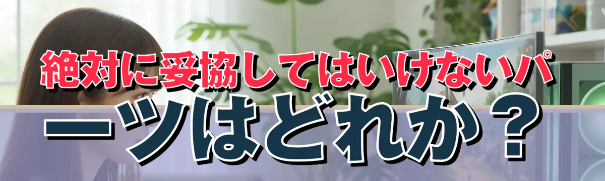 絶対に妥協してはいけないパーツはどれか?