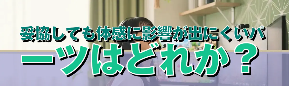 妥協しても体感に影響が出にくいパーツはどれか?