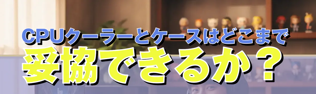 CPUクーラーとケースはどこまで妥協できるか?